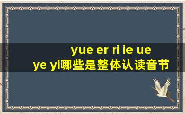 yue er ri ie ue ye yi哪些是整体认读音节